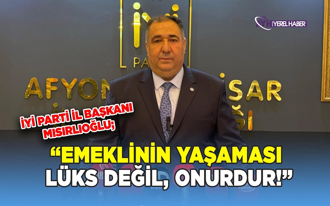 İYİ Parti İl Başkanı Mısırlıoğlu: “Emeklinin yaşaması değil, geçinememesi sorundur!”